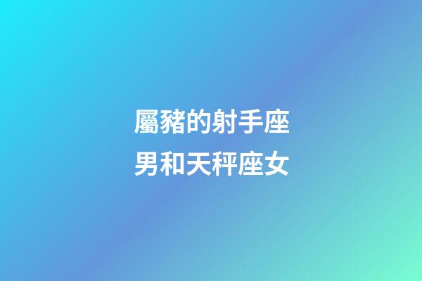 屬豬的射手座男和天秤座女-第1張-星座運勢-玄機派