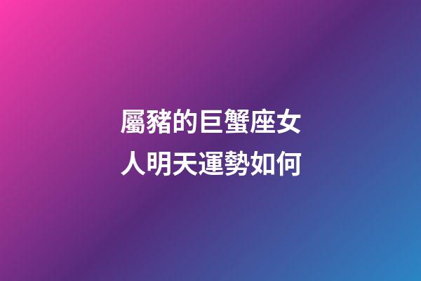 屬豬的巨蟹座女人明天運勢如何
