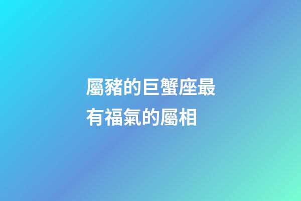 屬豬的巨蟹座最有福氣的屬相-第1張-星座運勢-玄機派
