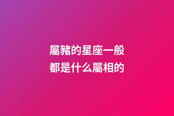 屬豬的星座一般都是什么屬相的-第1張-星座運勢-玄機派