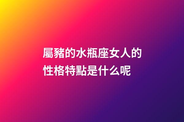 屬豬的水瓶座女人的性格特點是什么呢-第1張-星座運勢-玄機派