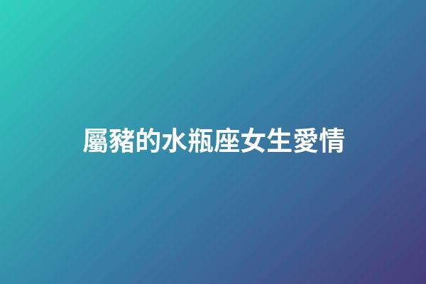屬豬的水瓶座女生愛情-第1張-星座運勢-玄機派