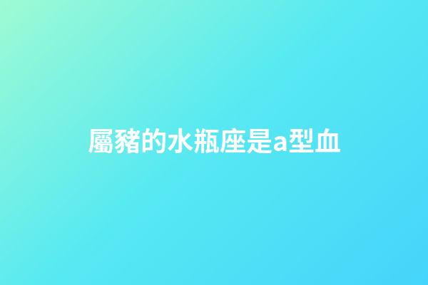 屬豬的水瓶座是a型血-第1張-星座運(yùn)勢(shì)-玄機(jī)派