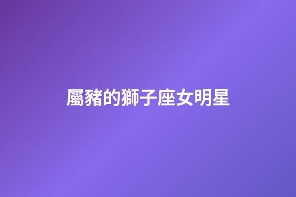 屬豬的獅子座女明星
