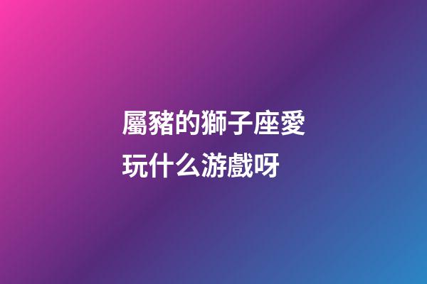 屬豬的獅子座愛玩什么游戲呀-第1張-星座運勢-玄機派