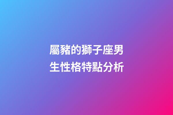屬豬的獅子座男生性格特點分析-第1張-星座運勢-玄機派
