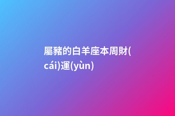 屬豬的白羊座本周財(cái)運(yùn)