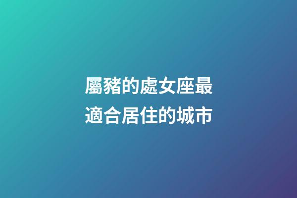 屬豬的處女座最適合居住的城市
