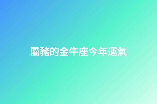 屬豬的金牛座今年運氣-第1張-星座運勢-玄機派