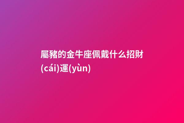 屬豬的金牛座佩戴什么招財(cái)運(yùn)