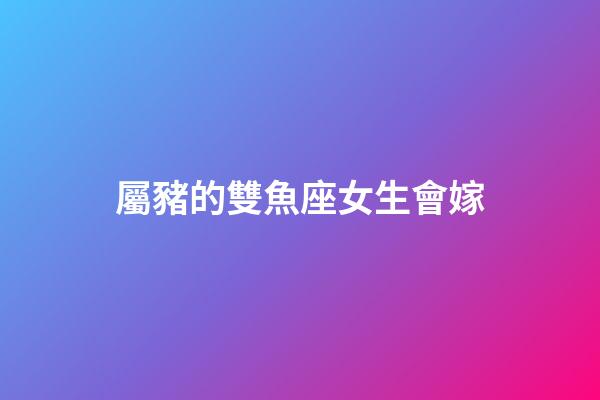 屬豬的雙魚座女生會嫁-第1張-星座運勢-玄機派