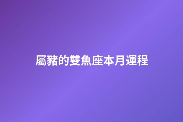 屬豬的雙魚座本月運程-第1張-星座運勢-玄機派