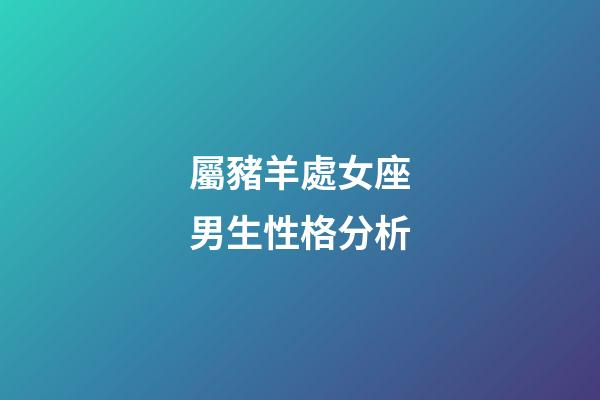 屬豬羊處女座男生性格分析-第1張-星座運勢-玄機派