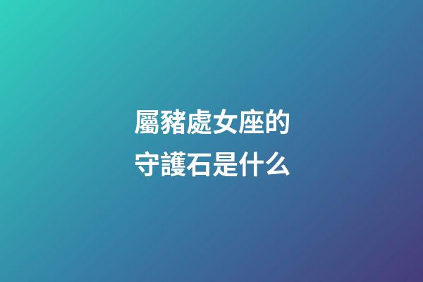 屬豬處女座的守護石是什么