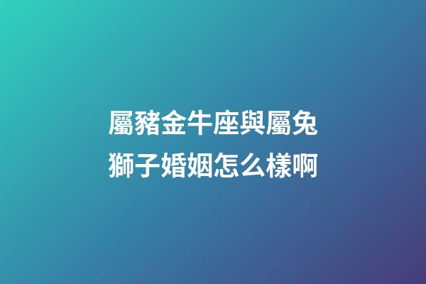 屬豬金牛座與屬兔獅子婚姻怎么樣啊-第1張-星座運勢-玄機派