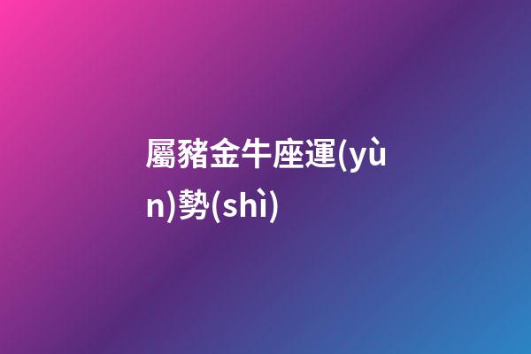 屬豬金牛座運(yùn)勢(shì)