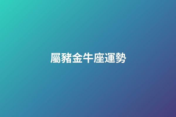 屬豬金牛座運勢-第1張-星座運勢-玄機派