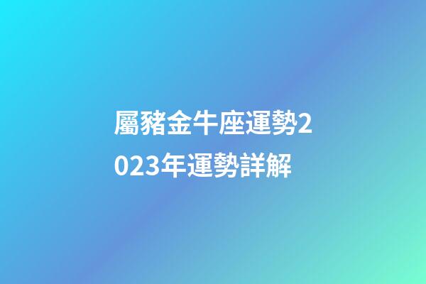 屬豬金牛座運勢2023年運勢詳解-第1張-星座運勢-玄機派