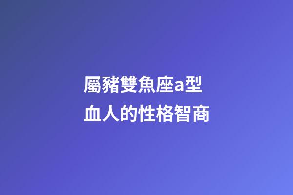 屬豬雙魚座a型血人的性格智商-第1張-星座運勢-玄機派