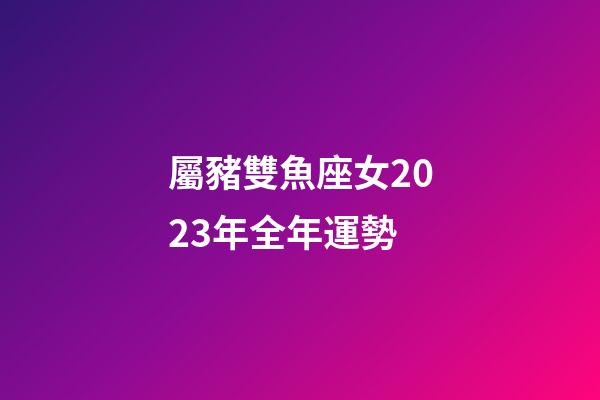 屬豬雙魚座女2023年全年運勢-第1張-星座運勢-玄機派