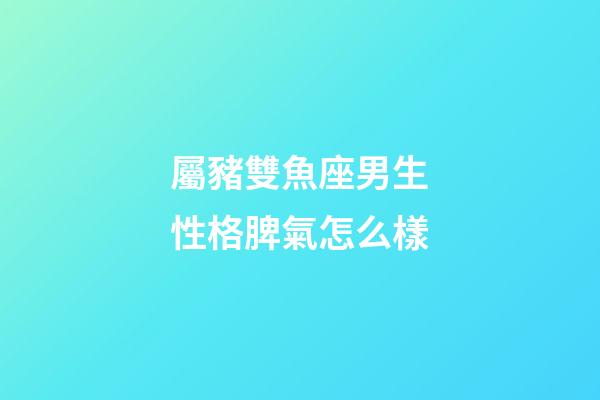 屬豬雙魚座男生性格脾氣怎么樣-第1張-星座運勢-玄機派