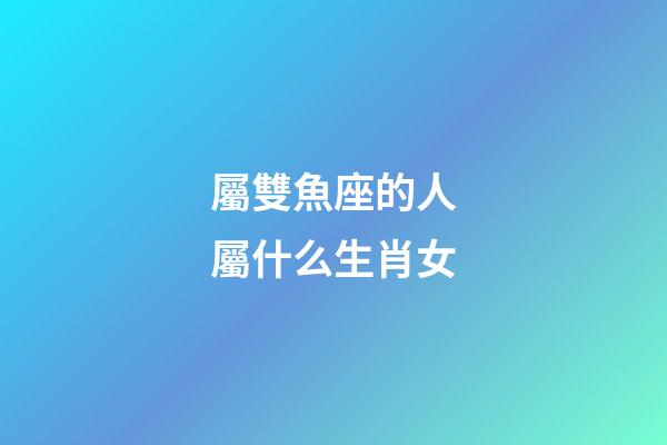 屬雙魚座的人屬什么生肖女