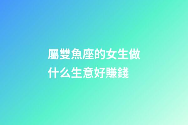 屬雙魚座的女生做什么生意好賺錢-第1張-星座運勢-玄機派