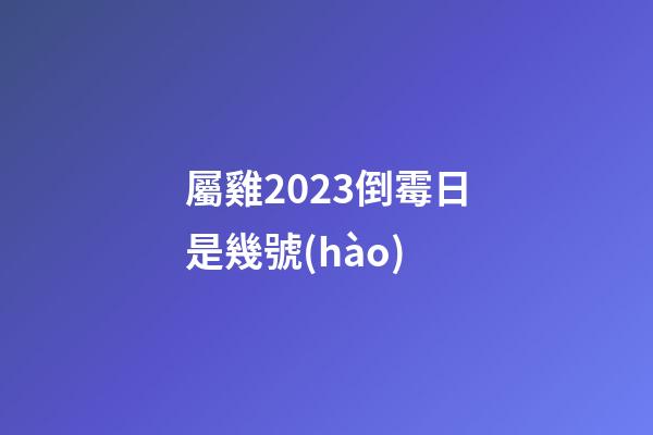 屬雞2023倒霉日是幾號(hào)