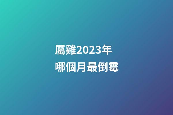 屬雞2023年哪個月最倒霉