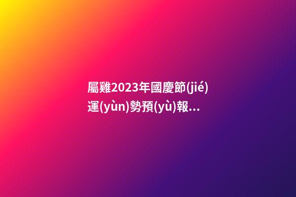 屬雞2023年國慶節(jié)運(yùn)勢預(yù)報(bào)
