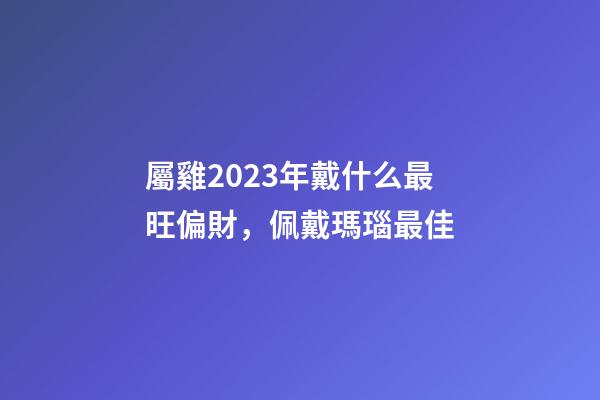 屬雞2023年戴什么最旺偏財，佩戴瑪瑙最佳