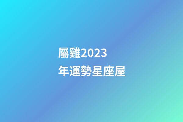 屬雞2023年運勢星座屋-第1張-星座運勢-玄機派