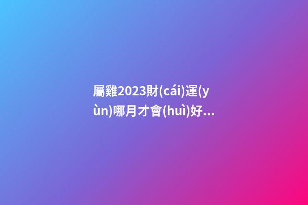 屬雞2023財(cái)運(yùn)哪月才會(huì)好轉(zhuǎn)