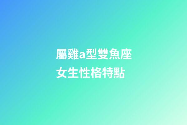 屬雞a型雙魚座女生性格特點-第1張-星座運勢-玄機派