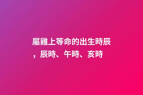 屬雞上等命的出生時辰，辰時、午時、亥時