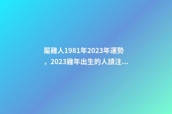 屬雞人1981年2023年運勢，2023雞年出生的人請注意!事業(yè)有機會