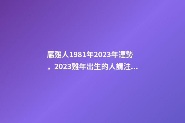 屬雞人1981年2023年運勢，2023雞年出生的人請注意!事業有機會