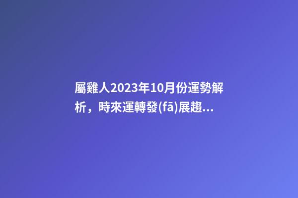 屬雞人2023年10月份運勢解析，時來運轉發(fā)展趨勢良好