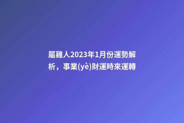 屬雞人2023年1月份運勢解析，事業(yè)財運時來運轉