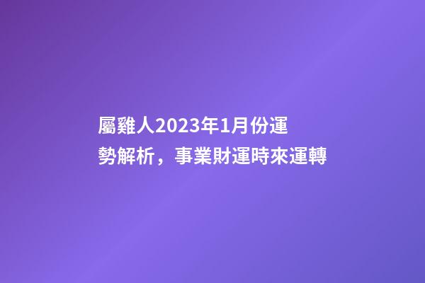屬雞人2023年1月份運勢解析，事業財運時來運轉