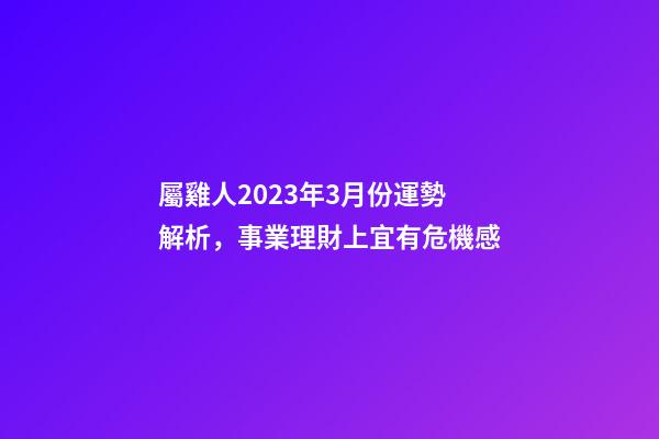 屬雞人2023年3月份運勢解析，事業理財上宜有危機感