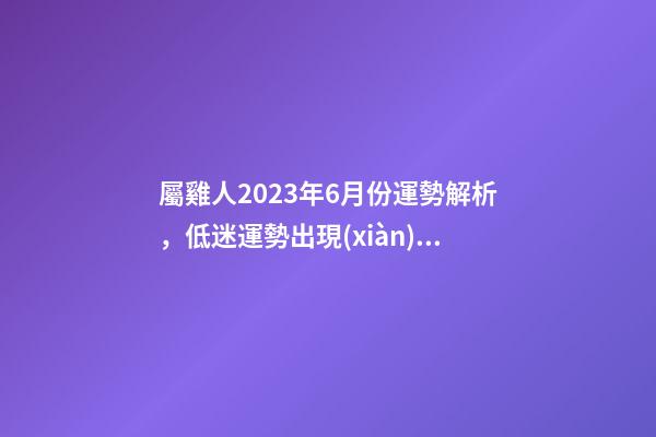 屬雞人2023年6月份運勢解析，低迷運勢出現(xiàn)轉(zhuǎn)機