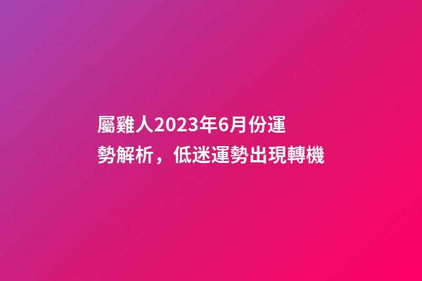 屬雞人2023年6月份運勢解析，低迷運勢出現轉機
