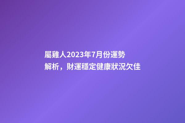 屬雞人2023年7月份運勢解析，財運穩定健康狀況欠佳