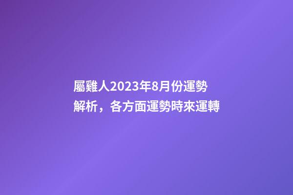 屬雞人2023年8月份運勢解析，各方面運勢時來運轉