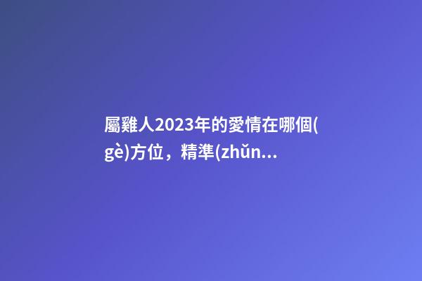 屬雞人2023年的愛情在哪個(gè)方位，精準(zhǔn)定位你的另一半