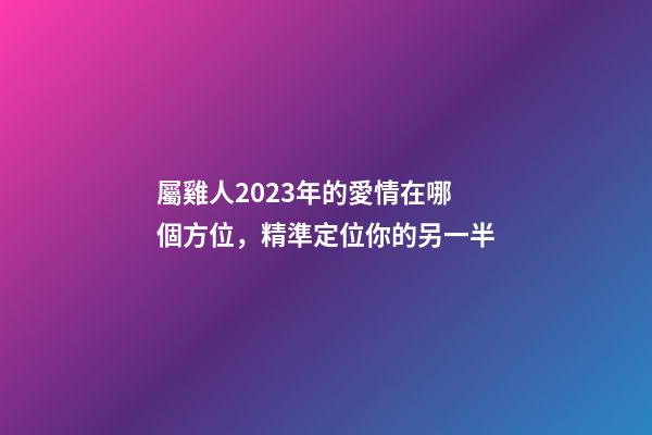 屬雞人2023年的愛情在哪個方位，精準定位你的另一半
