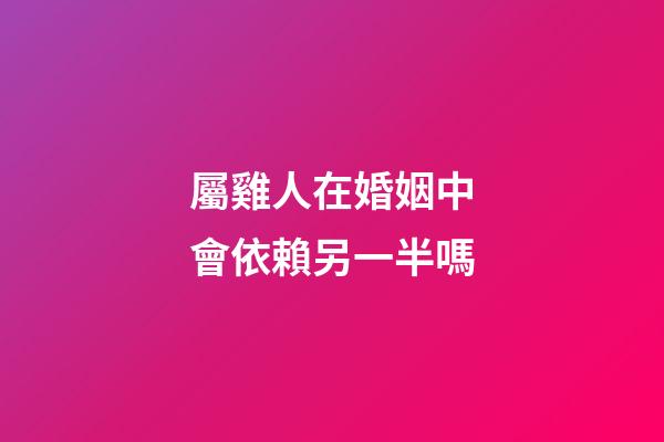 屬雞人在婚姻中會依賴另一半嗎