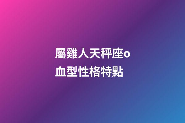 屬雞人天秤座o血型性格特點-第1張-星座運勢-玄機派