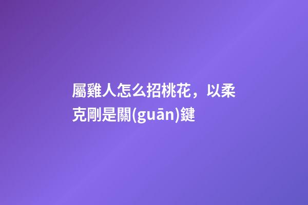 屬雞人怎么招桃花，以柔克剛是關(guān)鍵